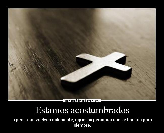 Estamos acostumbrados - a pedir que vuelvan solamente, aquellas personas que se han ido para siempre.