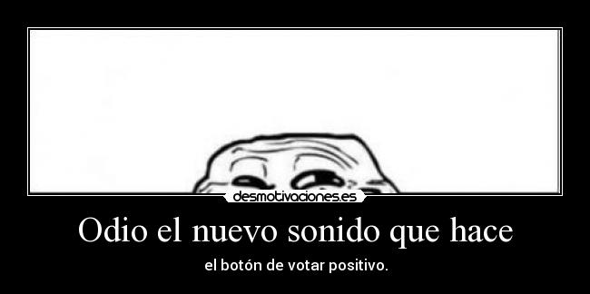 Odio el nuevo sonido que hace - el botón de votar positivo.