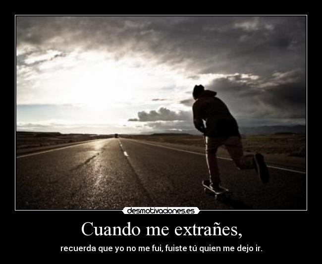 Cuando me extrañes, - recuerda que yo no me fui, fuiste tú quien me dejo ir.