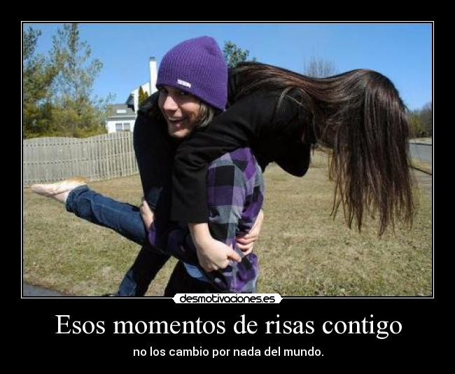 Esos momentos de risas contigo - no los cambio por nada del mundo.