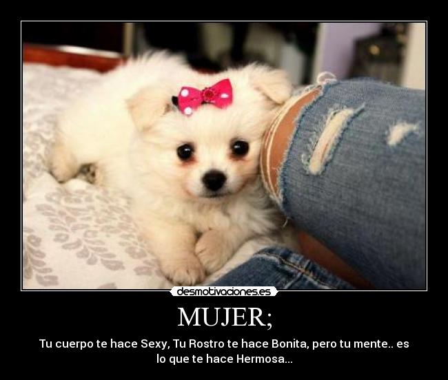 MUJER; - Tu cuerpo te hace Sexy, Tu Rostro te hace Bonita, pero tu mente.. es
lo que te hace Hermosa...♥