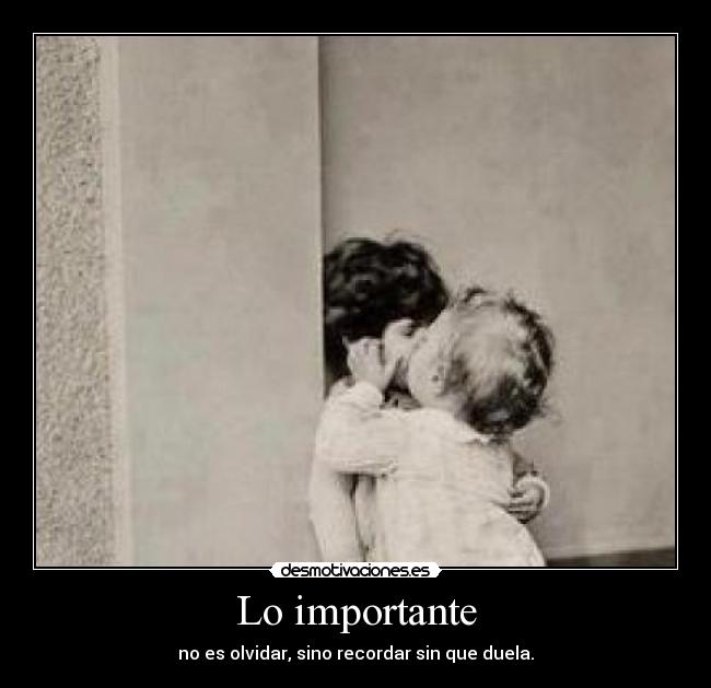 Lo importante - no es olvidar, sino recordar sin que duela.