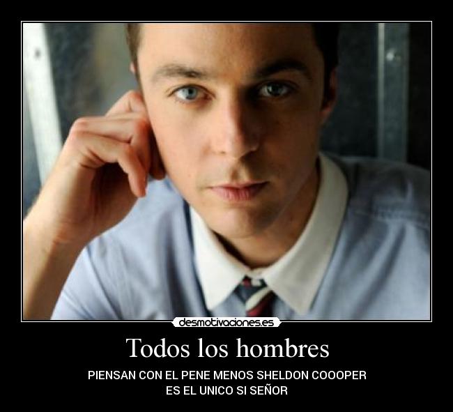 Todos los hombres - PIENSAN CON EL PENE MENOS SHELDON COOOPER
ES EL UNICO SI SEÑOR