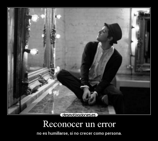 Reconocer un error - no es humillarse, si no crecer como persona.