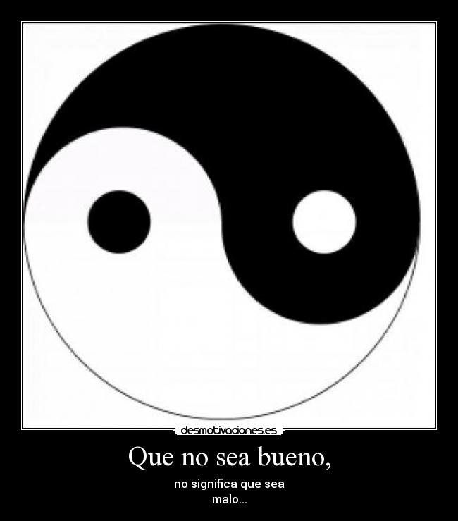 Que no sea bueno, - no significa que sea
malo...