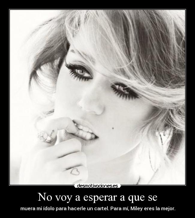 No voy a esperar a que se - muera mi ídolo para hacerle un cartel. Para mí, Miley eres la mejor.
