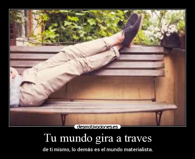 Tu mundo gira a traves - de ti mismo, lo demás es el mundo materialista.