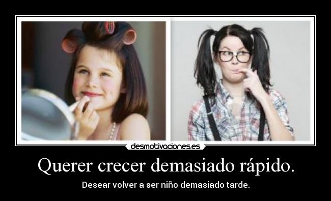 Querer crecer demasiado rápido. - Desear volver a ser niño demasiado tarde.