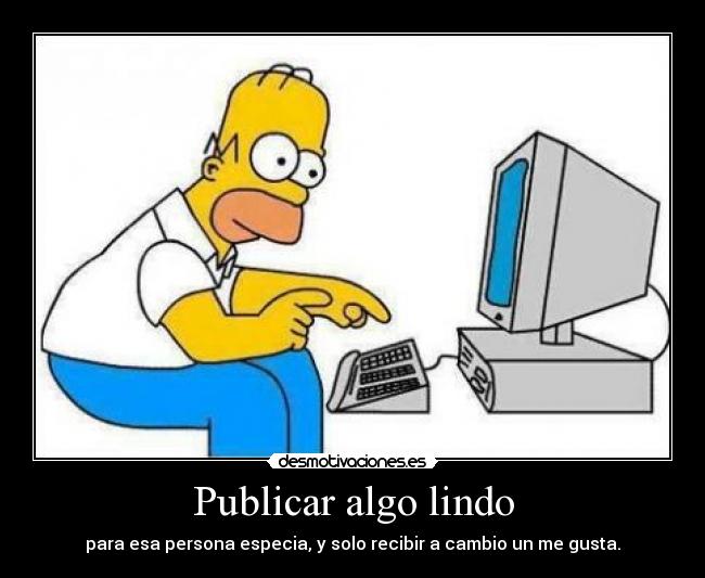Publicar algo lindo - para esa persona especia, y solo recibir a cambio un me gusta.