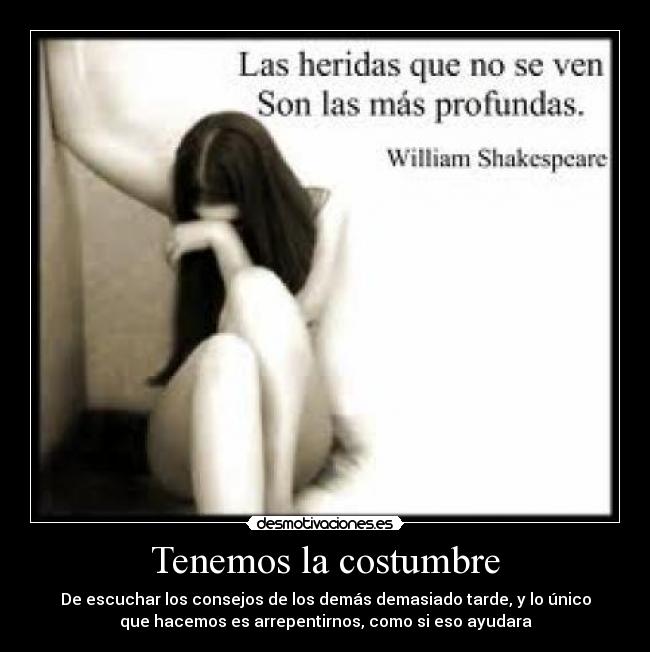 Tenemos la costumbre - De escuchar los consejos de los demás demasiado tarde, y lo único
que hacemos es arrepentirnos, como si eso ayudara