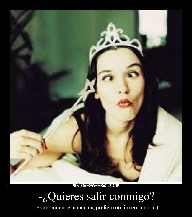 -¿Quieres salir conmigo? - -Haber como te lo explico, prefiero un tiro en la cara :)