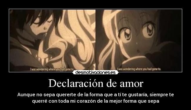 Declaración de amor - Aunque no sepa quererte de la forma que a tí te gustaría, siempre te
querré con toda mi corazón de la mejor forma que sepa
