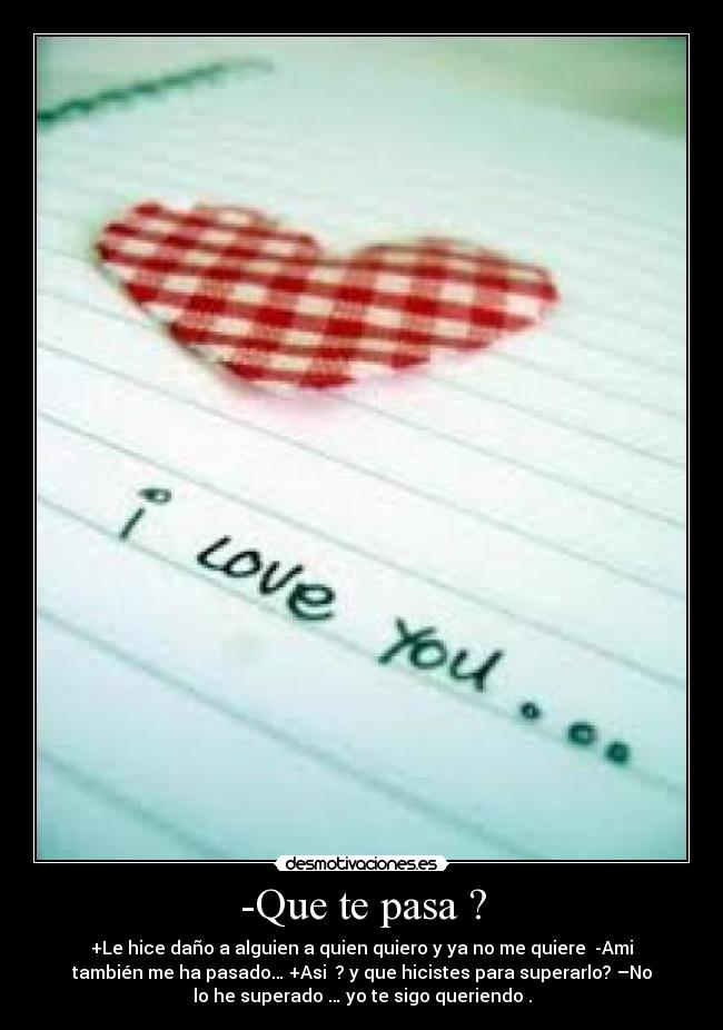 -Que te pasa ? - +Le hice daño a alguien a quien quiero y ya no me quiere -Ami
también me ha pasado… +Asi ? y que hicistes para superarlo? –No
lo he superado … yo te sigo queriendo .