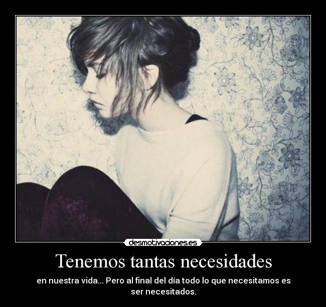 Tenemos tantas necesidades - en nuestra vida... Pero al final del día todo lo que necesitamos es ser necesitados.