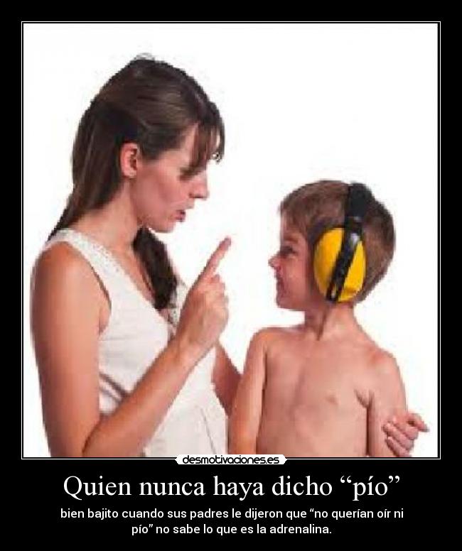 Quien nunca haya dicho “pío” - bien bajito cuando sus padres le dijeron que “no querían oír ni
pío” no sabe lo que es la adrenalina.