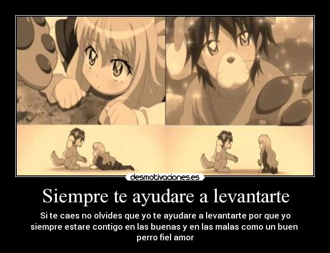 Siempre te ayudare a levantarte - Si te caes no olvides que yo te ayudare a levantarte por que yo
siempre estare contigo en las buenas y en las malas como un buen 
perro fiel amor