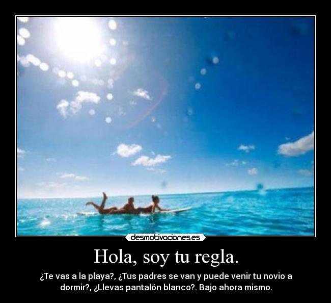 Hola, soy tu regla. - ¿Te vas a la playa?, ¿Tus padres se van y puede venir tu novio a
dormir?, ¿Llevas pantalón blanco?. Bajo ahora mismo.