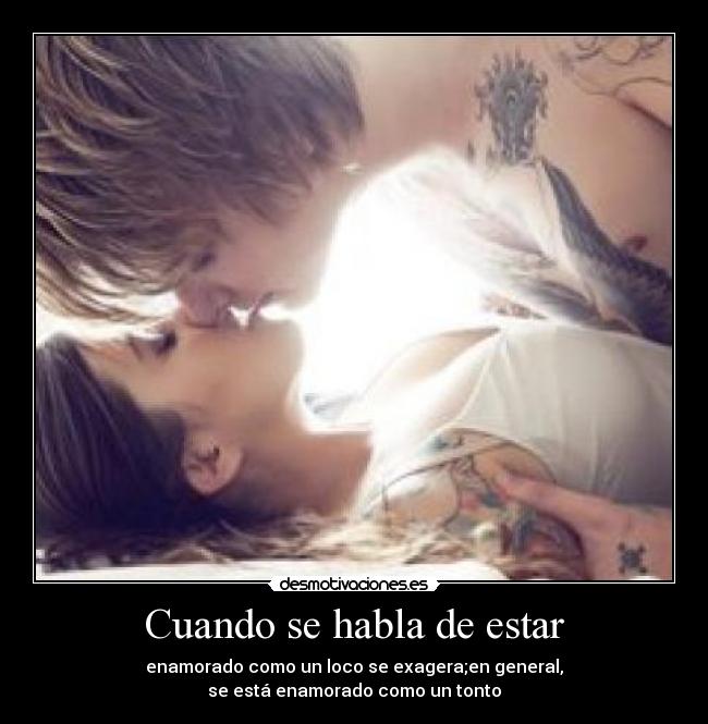 Cuando se habla de estar - enamorado como un loco se exagera;en general,
se está enamorado como un tonto