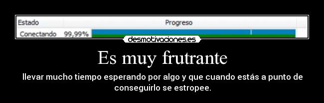 Es muy frutrante - llevar mucho tiempo esperando por algo y que cuando estás a punto de
conseguirlo se estropee.
