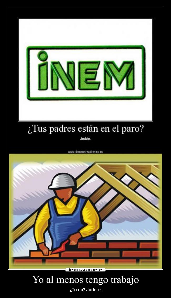 Yo al menos tengo trabajo - ¿Tu no? Jódete.