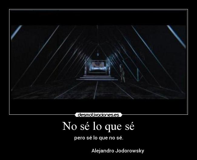 No sé lo que sé - pero sé lo que no sé.
Alejandro Jodorowsky