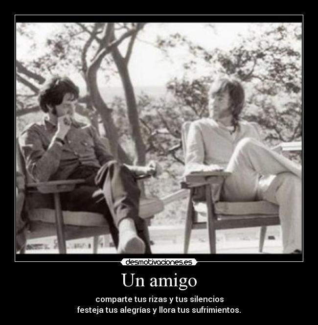 Un amigo - comparte tus rizas y tus silencios
festeja tus alegrías y llora tus sufrimientos.