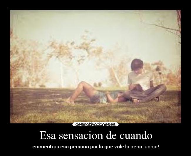 Esa sensacion de cuando - encuentras esa persona por la que vale la pena luchar!
