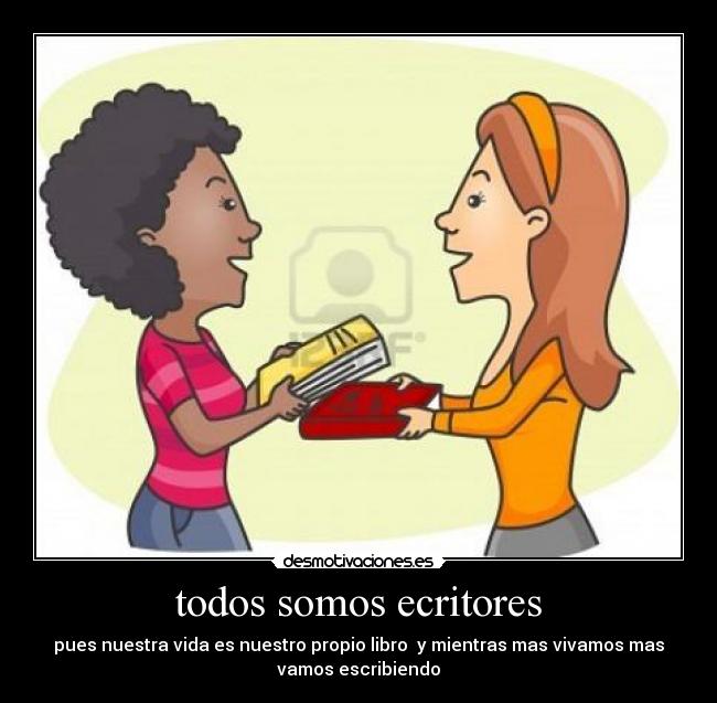 todos somos ecritores - pues nuestra vida es nuestro propio libro y mientras mas vivamos mas
vamos escribiendo