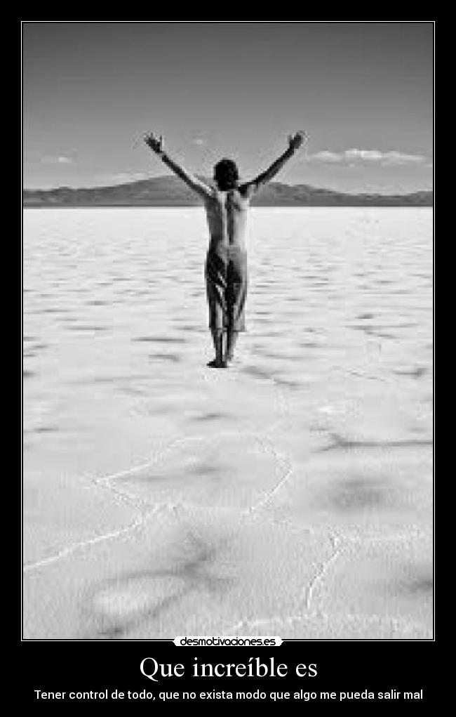 Que increíble es - Tener control de todo, que no exista modo que algo me pueda salir mal
