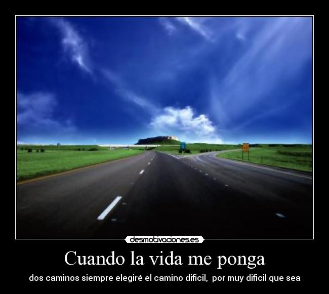 Cuando la vida me ponga - dos caminos siempre elegiré el camino dificil, por muy dificil que sea