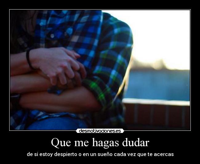 Que me hagas dudar - de si estoy despierto o en un sueño cada vez que te acercas