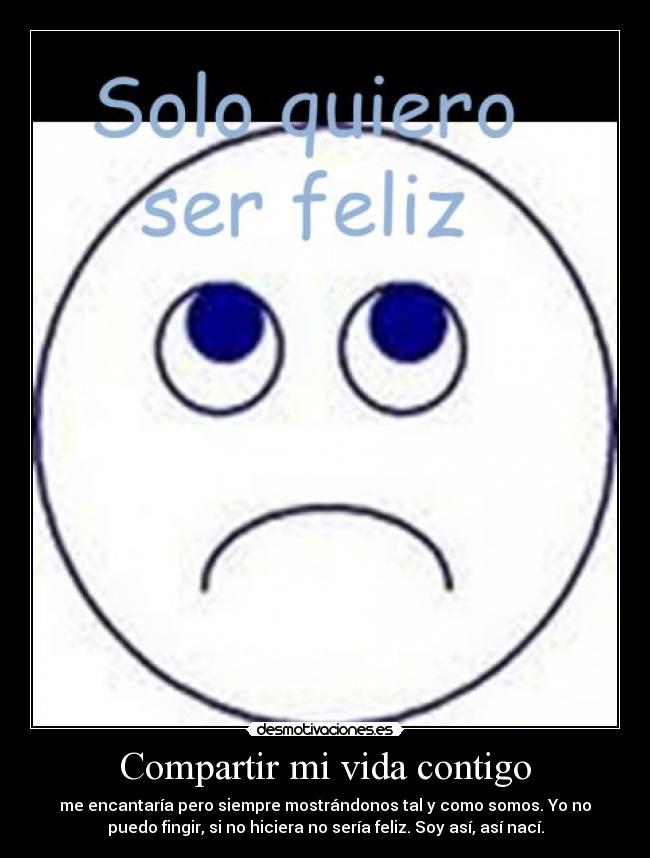 Compartir mi vida contigo - me encantaría pero siempre mostrándonos tal y como somos. Yo no
puedo fingir, si no hiciera no sería feliz. Soy así, así nací.