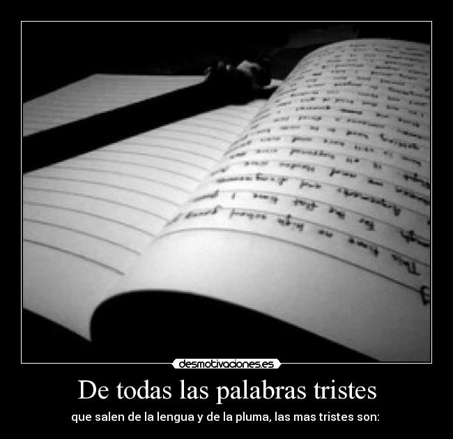 De todas las palabras tristes - que salen de la lengua y de la pluma, las mas tristes son: 