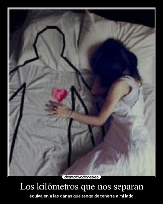 Los kilómetros que nos separan - equivalen a las ganas que tengo de tenerte a mi lado.