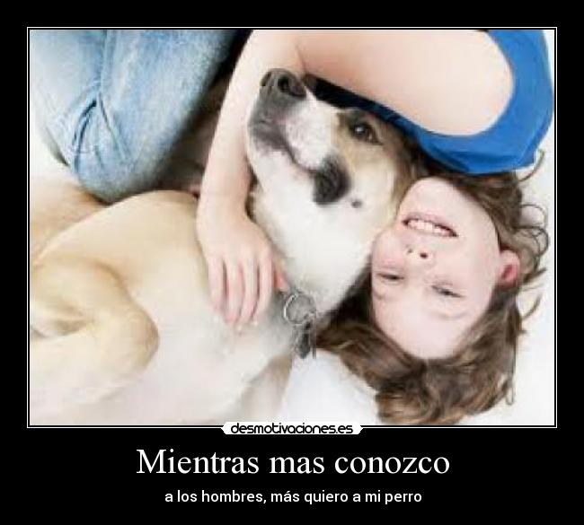 Mientras mas conozco - a los hombres, más quiero a mi perro