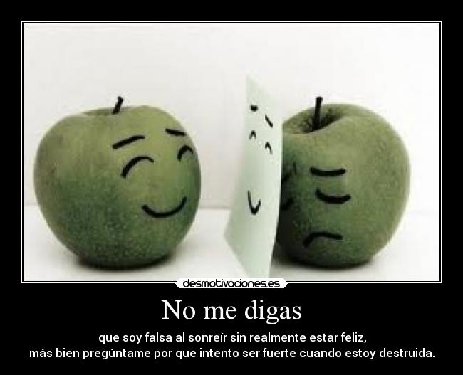 No me digas - que soy falsa al sonreír sin realmente estar feliz,
más bien pregúntame por que intento ser fuerte cuando estoy destruida.