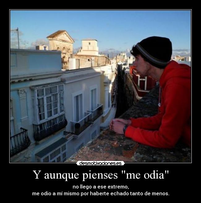 Y aunque pienses me odia - no llego a ese extremo,
me odio a mí mismo por haberte echado tanto de menos.