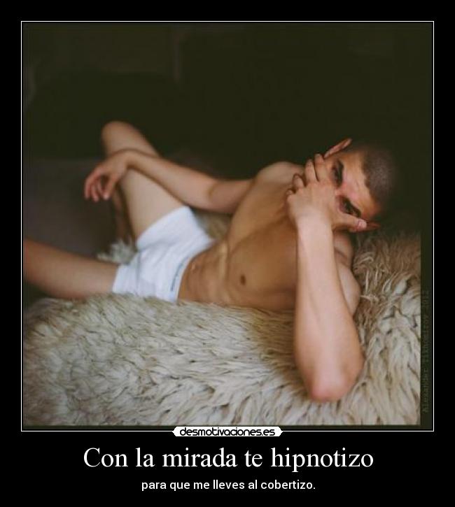 Con la mirada te hipnotizo - para que me lleves al cobertizo.