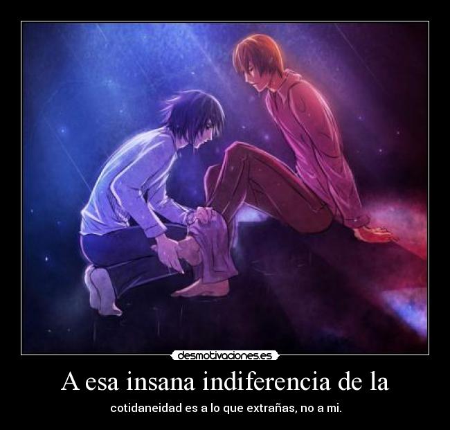 A esa insana indiferencia de la - cotidaneidad es a lo que extrañas, no a mi.