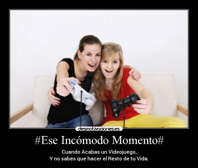 #Ese Incómodo Momento# - Cuando Acabas un Videojuego,
Y no sabes que hacer el Resto de tu Vida.