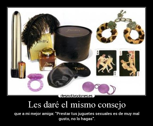 Les daré el mismo consejo - que a mi mejor amiga: Prestar tus juguetes sexuales es de muy mal
gusto, no lo hagas.