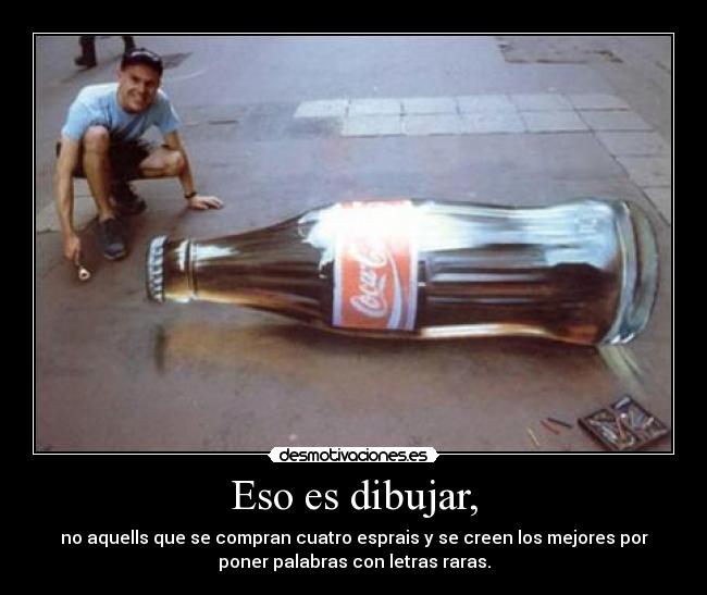 Eso es dibujar, - no aquells que se compran cuatro esprais y se creen los mejores por
poner palabras con letras raras.