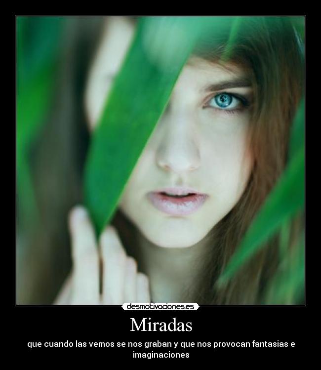 Miradas - que cuando las vemos se nos graban y que nos provocan fantasias e imaginaciones