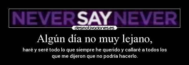 Algún día no muy lejano, - haré y seré todo lo que siempre he querido y callaré a todos los
que me dijeron que no podría hacerlo.