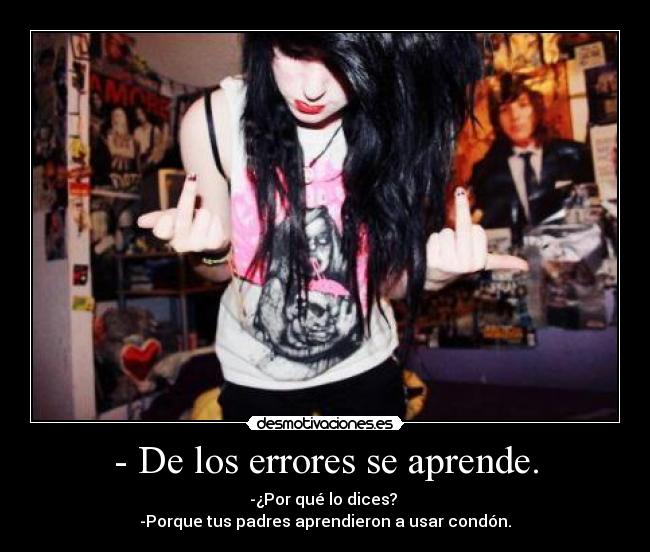 - De los errores se aprende. - -¿Por qué lo dices? 
-Porque tus padres aprendieron a usar condón.