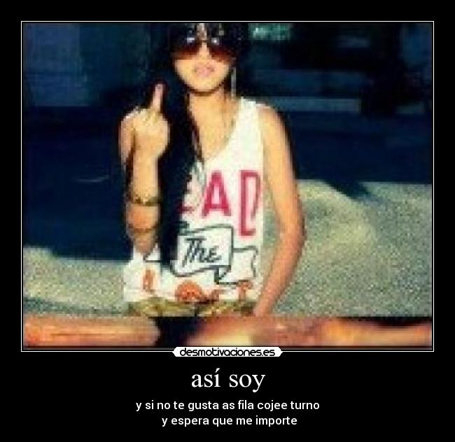 así soy - y si no te gusta as fila cojee turno
y espera que me importe