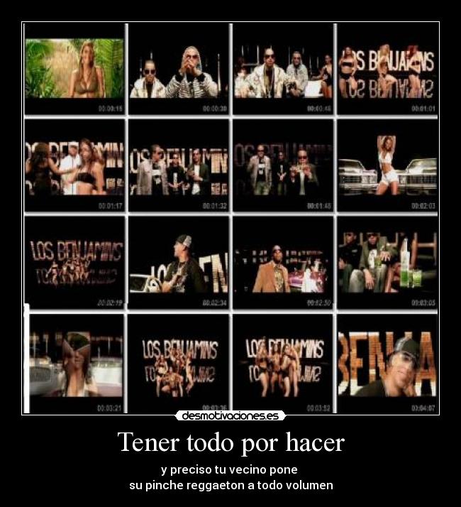 Tener todo por hacer - y preciso tu vecino pone
su pinche reggaeton a todo volumen