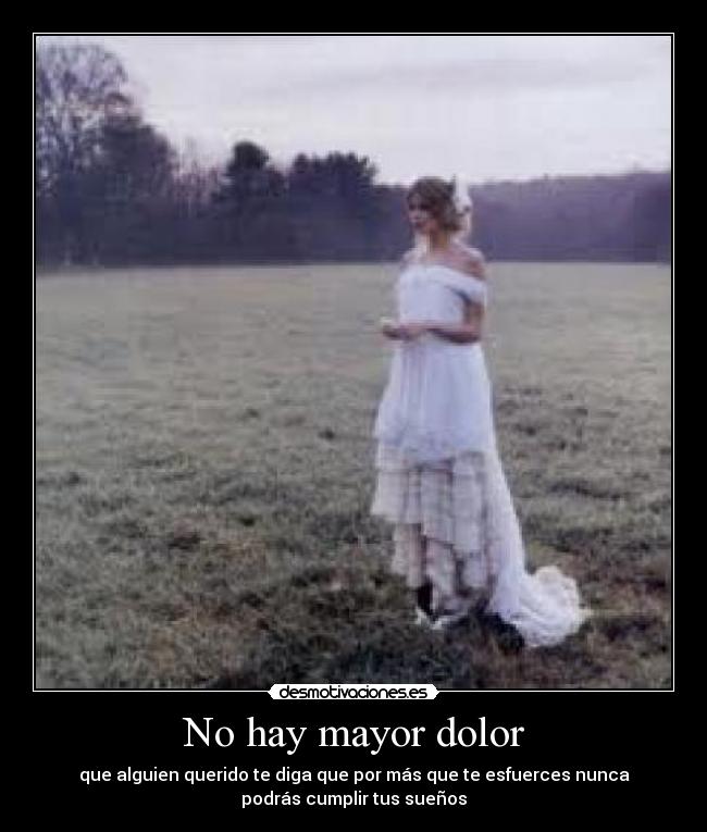 No hay mayor dolor - que alguien querido te diga que por más que te esfuerces nunca
podrás cumplir tus sueños