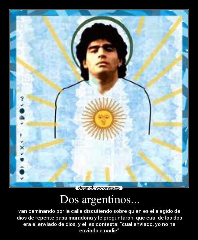 Dos argentinos... - van caminando por la calle discutiendo sobre quien es el elegido de
dios de repente pasa maradona y le preguntaron, que cual de los dos
era el enviado de dios. y el les contesta: cual enviado, yo no he
enviado a nadie