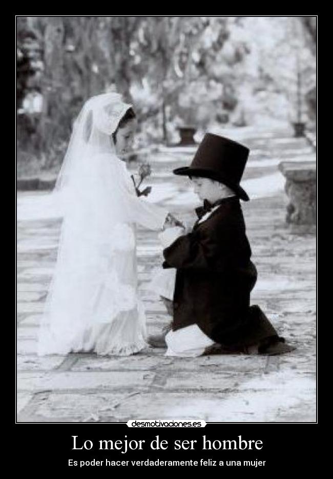 Lo mejor de ser hombre - Es poder hacer verdaderamente feliz a una mujer